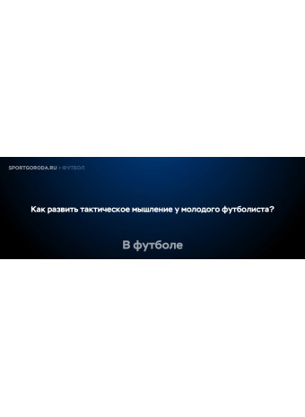Как развить тактическое мышление у молодого футболиста?