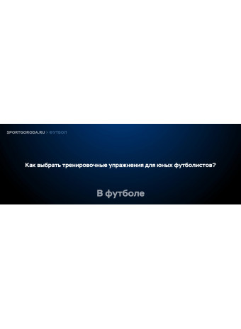 Как выбрать правильные тренировочные упражнения для юных футболистов?